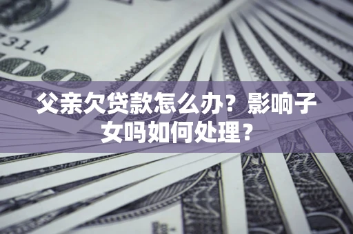 武汉父亲欠贷款怎么办？影响子女吗如何处理？