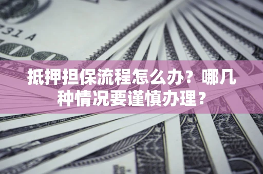 武汉抵押担保流程怎么办？哪几种情况要谨慎办理？