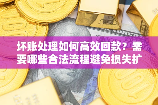 武汉坏账处理如何高效回款？需要哪些合法流程避免损失扩大？