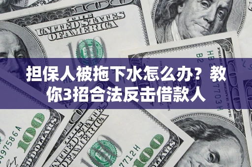 武汉担保人被拖下水怎么办？教你3招合法反击借款人