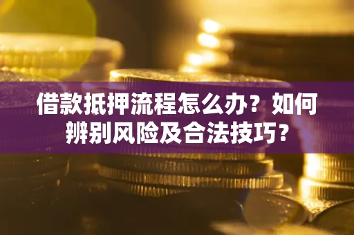 武汉借款抵押流程怎么办？如何辨别风险及合法技巧？