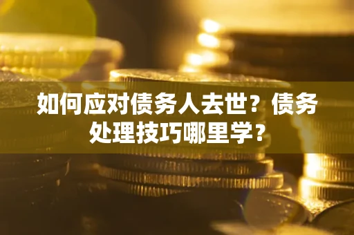 武汉如何应对债务人去世？债务处理技巧哪里学？