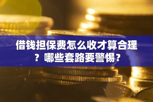 武汉借钱担保费怎么收才算合理？哪些套路要警惕？