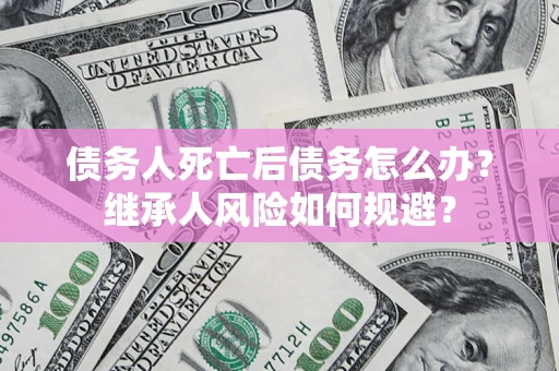 武汉债务人死亡后债务怎么办？继承人风险如何规避？