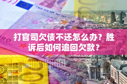 武汉打官司欠债不还怎么办？胜诉后如何追回欠款？