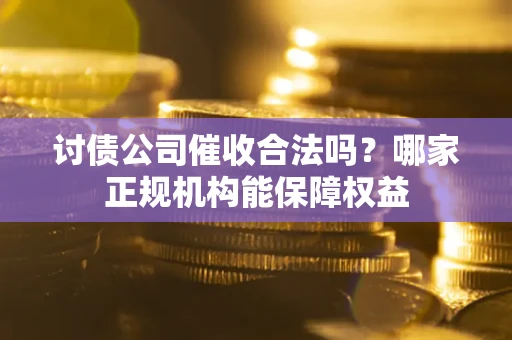 武汉讨债公司催收合法吗？哪家正规机构能保障权益