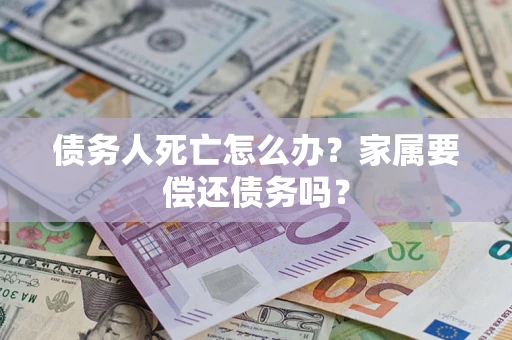 武汉债务人死亡怎么办？家属要偿还债务吗？