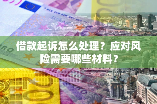 武汉借款起诉怎么处理？应对风险需要哪些材料？