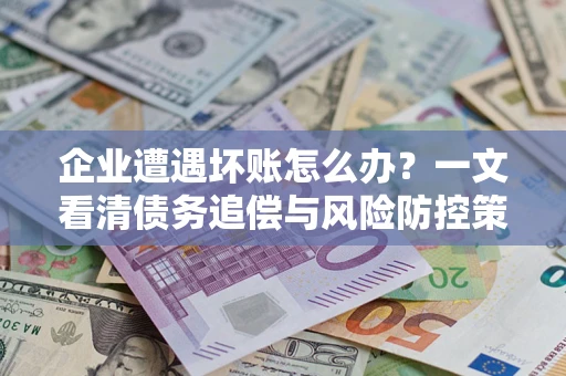 武汉企业遭遇坏账怎么办？一文看清债务追偿与风险防控策略