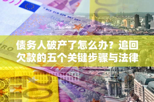 武汉债务人破产了怎么办？追回欠款的五个关键步骤与法律策略