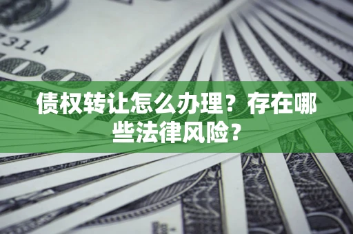 武汉债权转让怎么办理？存在哪些法律风险？