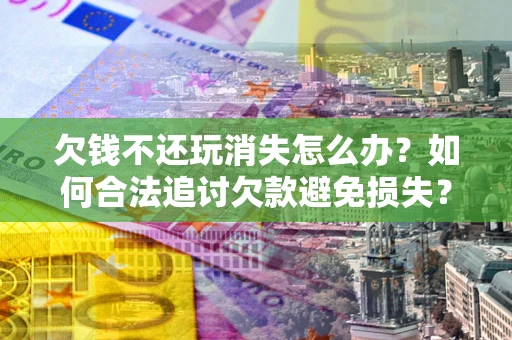 武汉欠钱不还玩消失怎么办?如何合法追讨欠款避免损失? 武汉欠钱不还玩消失怎么办?如何合法追讨欠款避免损失?