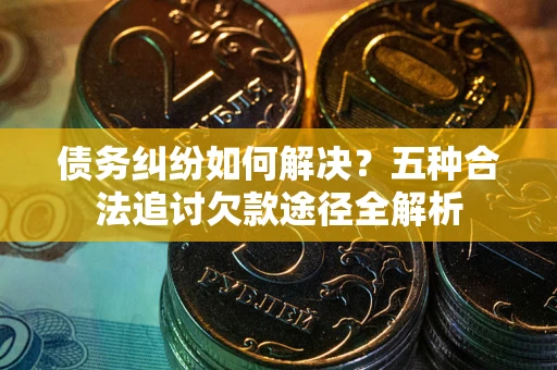 武汉债务纠纷如何解决？五种合法追讨欠款途径全解析