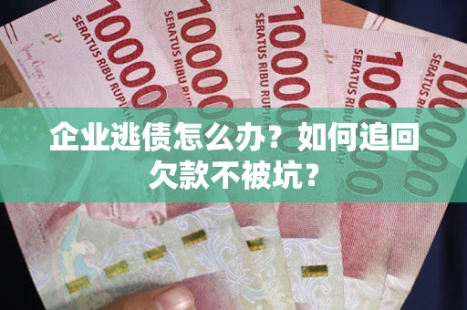 武汉企业逃债怎么办？如何追回欠款不被坑？