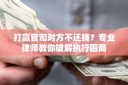 武汉打赢官司对方不还钱？专业律师教你破解执行困局
