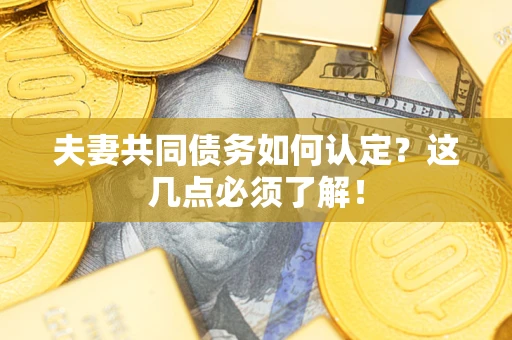 武汉夫妻共同债务如何认定？这几点必须了解！