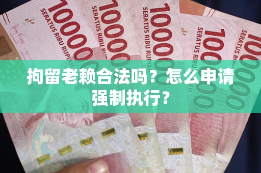 武汉拘留老赖合法吗？怎么申请强制执行？