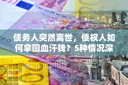 武汉债务人突然离世，债权人如何拿回血汗钱？5种情况深度解析