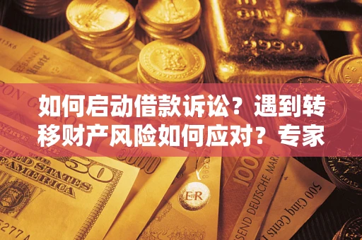 武汉如何启动借款诉讼？遇到转移财产风险如何应对？专家解局支招