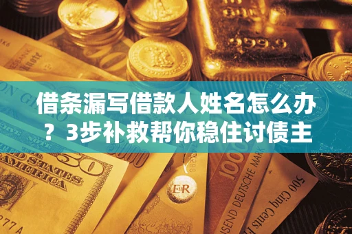 武汉借条漏写借款人姓名怎么办？3步补救帮你稳住讨债主动权