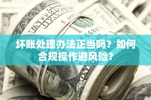 武汉坏账处理办法正当吗？如何合规操作避风险？