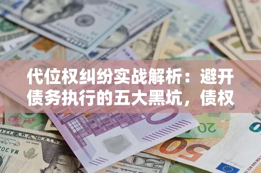 武汉代位权纠纷实战解析：避开债务执行的五大黑坑，债权人必看指南
