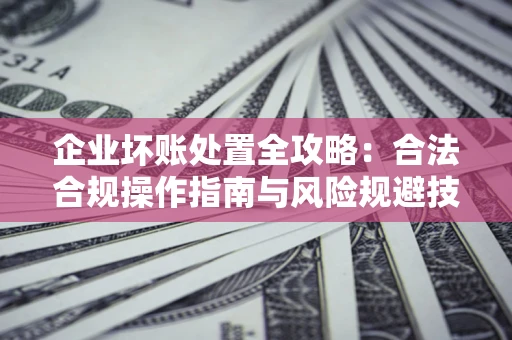 武汉企业坏账处置全攻略：合法合规操作指南与风险规避技巧解析