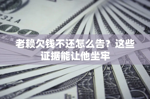 武汉老赖欠钱不还怎么告？这些证据能让他坐牢