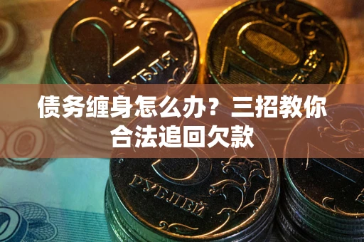 武汉债务缠身怎么办？三招教你合法追回欠款