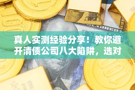 武汉真人实测经验分享！教你避开清债公司八大陷阱，选对机构少走十年弯路