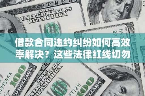 武汉借款合同违约纠纷如何高效率解决？这些法律红线切勿触碰