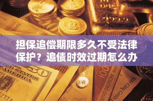 武汉担保追偿期限多久不受法律保护？追债时效过期怎么办？