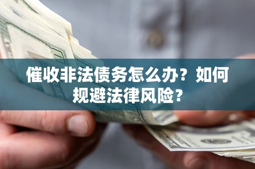 武汉催收非法债务怎么办？如何规避法律风险？
