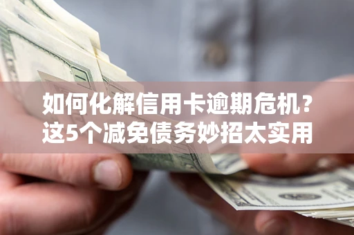 武汉如何化解信用卡逾期危机？这5个减免债务妙招太实用
