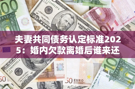 武汉夫妻共同债务认定标准2025:婚内欠款离婚后谁来还? 武汉夫妻共同债务认定标准2025:婚内欠款离婚后谁来还?