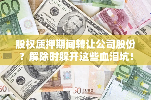 武汉股权质押期间转让公司股份？解除时躲开这些血泪坑！