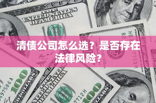 武汉清债公司怎么选？是否存在法律风险？
