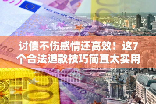 武汉讨债不伤感情还高效！这7个合法追款技巧简直太实用