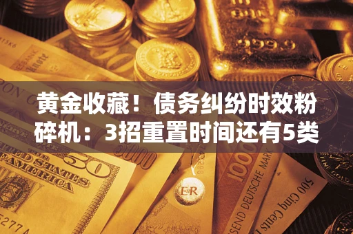 武汉黄金收藏！债务纠纷时效粉碎机：3招重置时间还有5类不设年限的特殊债务