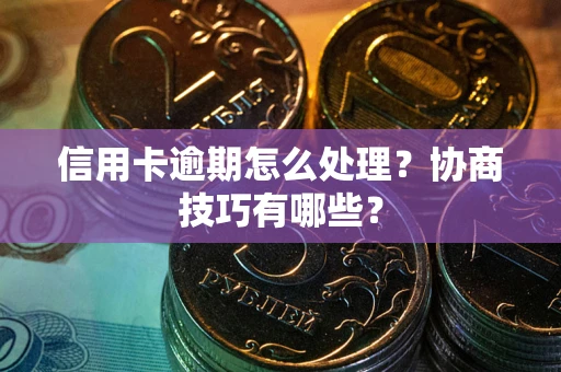 武汉信用卡逾期怎么处理？协商技巧有哪些？