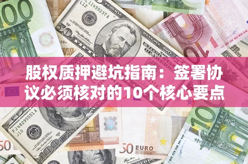 武汉股权质押避坑指南:签署协议必须核对的10个核心要点 武汉股权质押避坑指南:签署协议必须核对的10个核心要点