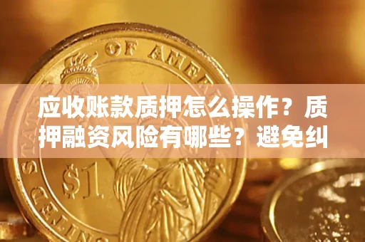 武汉应收账款质押怎么操作？质押融资风险有哪些？避免纠纷高效融资技巧