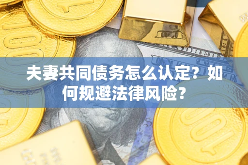 武汉夫妻共同债务怎么认定？如何规避法律风险？