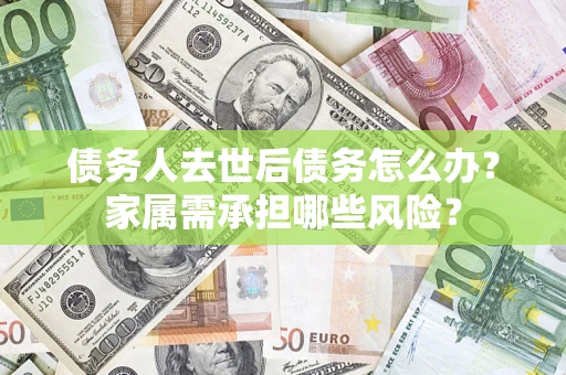 武汉债务人去世后债务怎么办？家属需承担哪些风险？