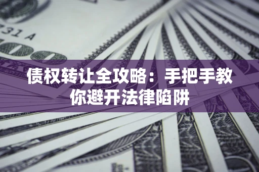 武汉债权转让全攻略：手把手教你避开法律陷阱
