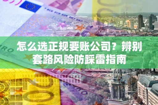 武汉怎么选正规要账公司？辨别套路风险防踩雷指南