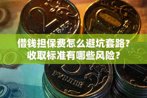 武汉借钱担保费怎么避坑套路?收取标准有哪些风险? 武汉借钱担保费怎么避坑套路?收取标准有哪些风险?