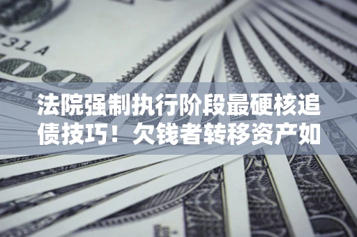 武汉法院强制执行阶段最硬核追债技巧！欠钱者转移资产如何破解？