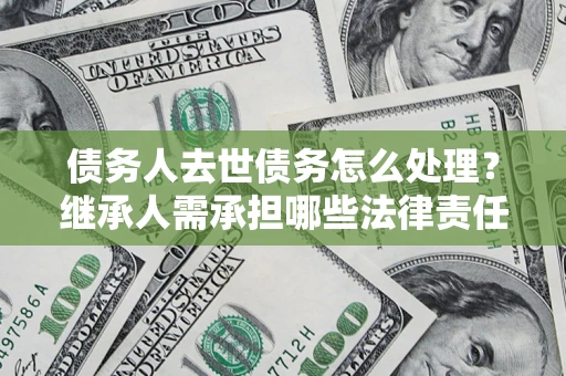 武汉债务人去世债务怎么处理？继承人需承担哪些法律责任？