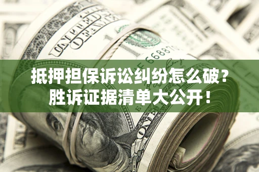 武汉抵押担保诉讼纠纷怎么破？胜诉证据清单大公开！